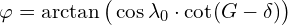 \[\varphi=\arctan\big (\cos \lambda_0\cdot\cot(G-\delta)\big)\]